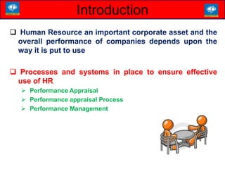  Human Resource an important corporate asset and the
overall performance of companies depends upon the
way it is put to use
 Processes and systems in place to ensure effective
use of HR
 Performance Appraisal
 Performance appraisal Process
 Performance Management
Introduction
 
