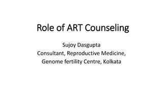 Role of ART Counseling
Sujoy Dasgupta
Consultant, Reproductive Medicine,
Genome fertility Centre, Kolkata
 