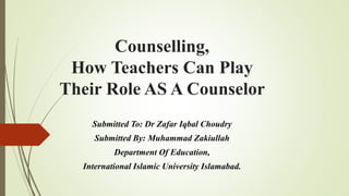 Counselling,
How Teachers Can Play
Their Role AS A Counselor
Submitted To: Dr Zafar Iqbal Choudry
Submitted By: Muhammad Zakiullah
Department Of Education,
International Islamic University Islamabad.
 