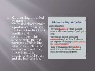  Counseling provided
by trained
professionals can make
a profound impact on
the lives of individuals,
families and
communities. This
service helps people
navigate difficult life
situations, such as the
death of a loved one,
divorce, natural
disasters, school stress
and the loss of a job.
 