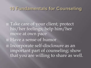  Take care of your client; protect
his/her feelings; help him/her
move at own pace
 Have a sense of humor
 Incorporate self-disclosure as an
important part of counseling; show
that you are willing to share as well.
 