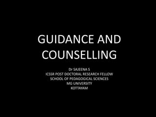 GUIDANCE AND
COUNSELLING
Dr SAJEENA S
ICSSR POST DOCTORAL RESEARCH FELLOW
SCHOOL OF PEDAGOGICAL SCIENCES
MG UNIVERSITY
KOTTAYAM
 