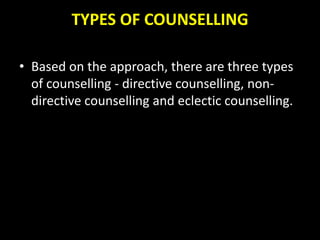 TYPES OF COUNSELLING
• Based on the approach, there are three types
of counselling - directive counselling, non-
directive counselling and eclectic counselling.
 