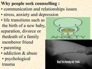 Why people seek counselling :
• communication and relationships issues
• stress, anxiety and depression
• life transitions such as
the birth of a new baby,
separation, divorce or
thedeath of a family
memberor friend
• parenting
• addiction & abuse
• psychological
trauma
 