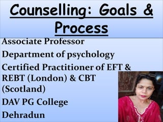 Dr Neeta Gupta
Associate Professor
Department of psychology
Certified Practitioner of EFT &
REBT (London) & CBT
(Scotland)
DAV PG College
Dehradun
Counselling: Goals &
Process
 