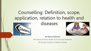 Counselling: Definition, scope,
application, relation to health and
diseases
Dr Khem R Sharma
AP, School of Public Health & Community Medicine,
BP Koirala Institute of Health Sciences
 