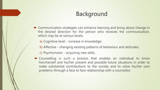Background
 Communication strategies can enhance learning and bring about change in
the desired direction for the person ...