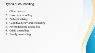 Types of counselling
1. Client centered
2. Directive counseling
3. Problem solving
4. Cognitive behavioral counseling
5. Psychodynamic counseling
6. Crisis counseling
7. Family counselling
 