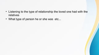 • Listening to the type of relationship the loved one had with the
relatives
• What type of person he or she was etc...
 
