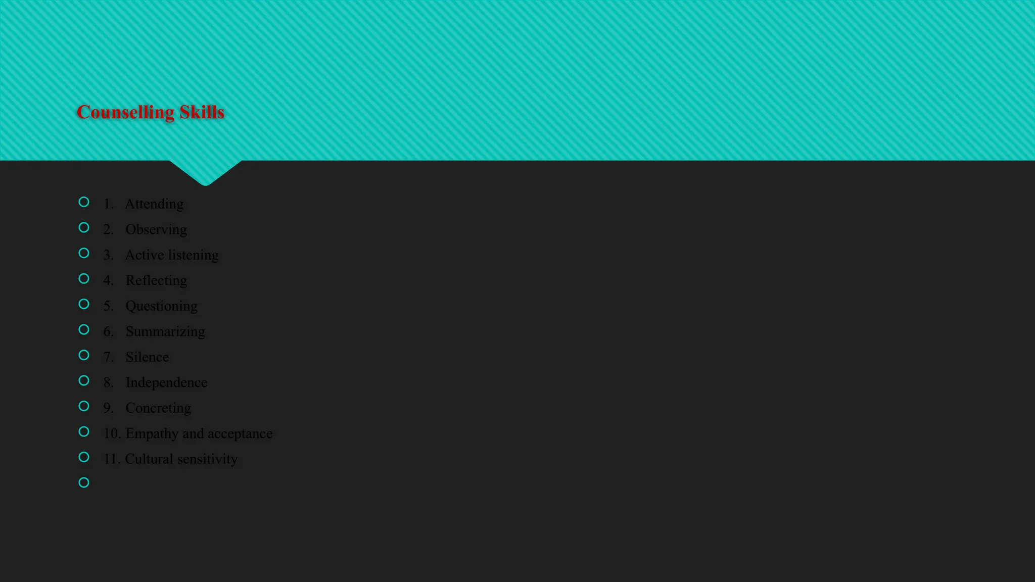 Counselling Skills
1. Attending
2. Observing
3. Active listening
4. Reflecting
5. Questioning
6. Summarizing
7. Silence
8. Independence
9. Concreting
10. Empathy and acceptance
11. Cultural sensitivity
