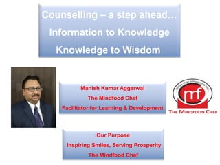 Our Purpose
Inspiring Smiles, Serving Prosperity
The Mindfood Chef
Manish Kumar Aggarwal
The Mindfood Chef
Facilitator for Learning & Development
Counselling – a step ahead…
Information to Knowledge
Knowledge to Wisdom
 