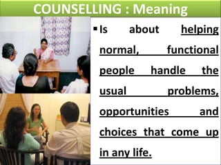 COUNSELLING : Meaning
 Is

about

normal,
people

helping
functional

handle

usual

the

problems,

opportunities

and

choices that come up
in any life.

 