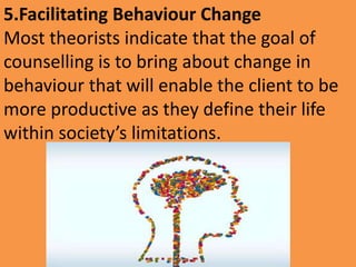 5.Facilitating Behaviour Change
Most theorists indicate that the goal of
counselling is to bring about change in
behaviour that will enable the client to be
more productive as they define their life
within society’s limitations.
 