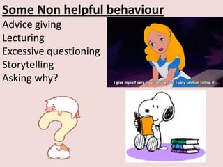 Some Non helpful behaviour
Advice giving
Lecturing
Excessive questioning
Storytelling
Asking why?
 