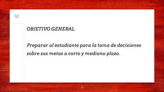 OBJETIVO GENERAL
Preparar al estudiante para la toma de decisiones
sobre sus metas a corto y mediano plazo.
5
 