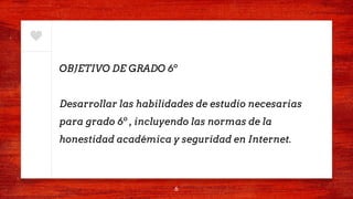 OBJETIVO DE GRADO 6º
Desarrollar las habilidades de estudio necesarias
para grado 6º , incluyendo las normas de la
honestidad académica y seguridad en Internet.
6
 