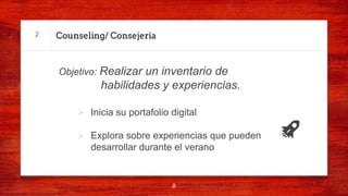 Counseling/ Consejería
Objetivo: Realizar un inventario de
habilidades y experiencias.
Ø Inicia su portafolio digital
Ø Explora sobre experiencias que pueden
desarrollar durante el verano
8
2
 