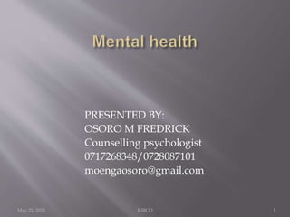 PRESENTED BY:
OSORO M FREDRICK
Counselling psychologist
0717268348/0728087101
moengaosoro@gmail.com
May 25, 2023 KIBCO 1
 