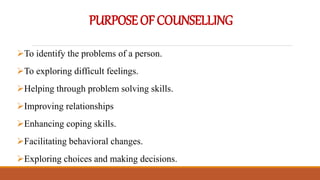 PURPOSEOFCOUNSELLING
To identify the problems of a person.
To exploring difficult feelings.
Helping through problem solving skills.
Improving relationships
Enhancing coping skills.
Facilitating behavioral changes.
Exploring choices and making decisions.
 