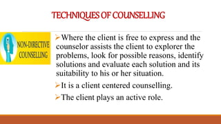 TECHNIQUESOFCOUNSELLING
Where the client is free to express and the
counselor assists the client to explorer the
problems, look for possible reasons, identify
solutions and evaluate each solution and its
suitability to his or her situation.
It is a client centered counselling.
The client plays an active role.
 