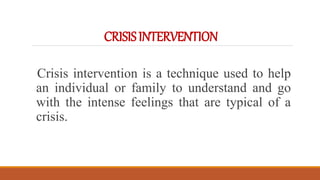 CRISISINTERVENTION
Crisis intervention is a technique used to help
an individual or family to understand and go
with the intense feelings that are typical of a
crisis.
 