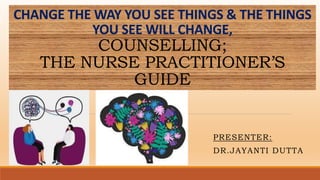 CHANGE THE WAY YOU SEE THINGS & THE THINGS
YOU SEE WILL CHANGE,
COUNSELLING;
THE NURSE PRACTITIONER’S
GUIDE
PRESENTER:
DR.JAYANTI DUTTA
 