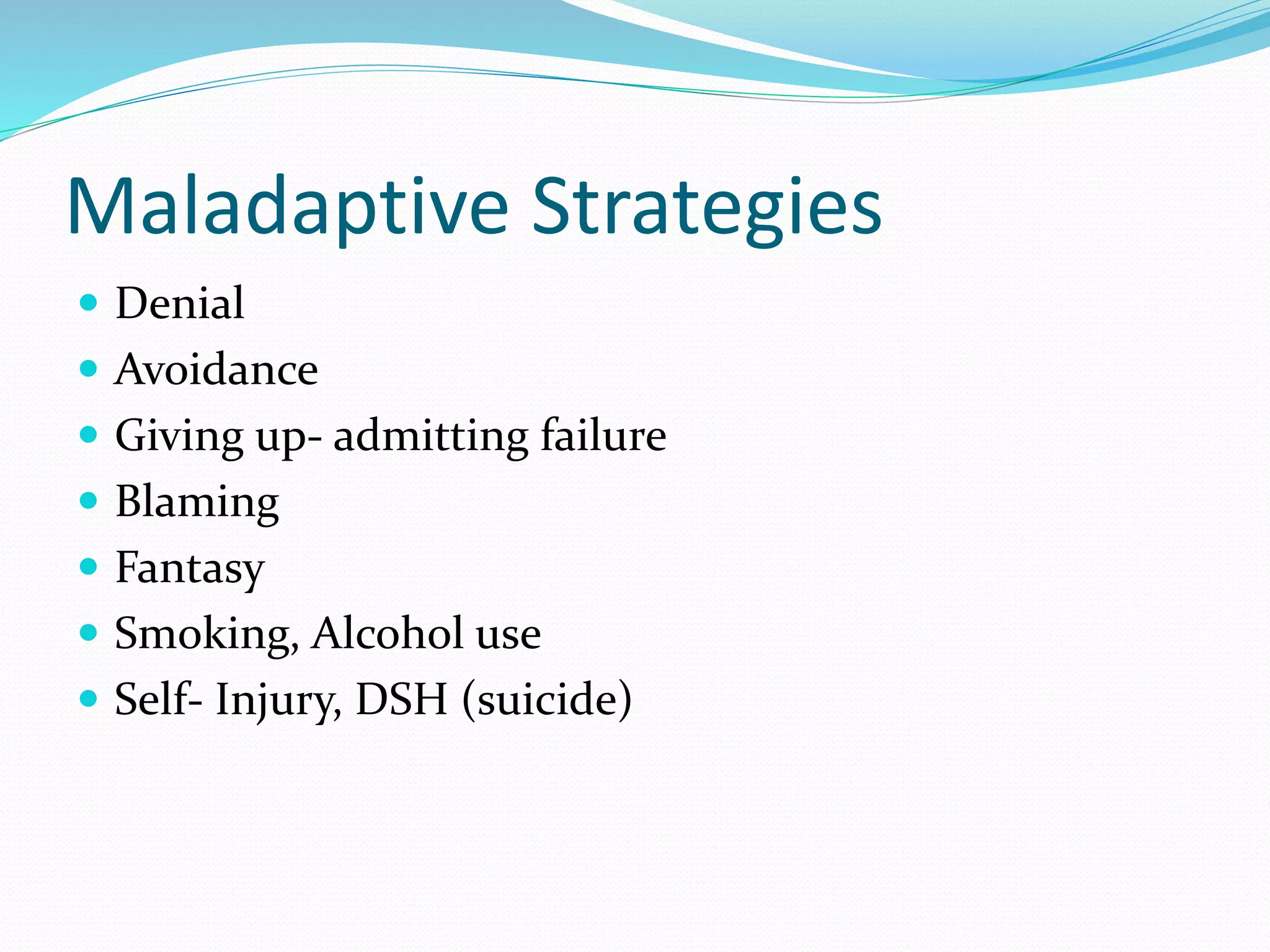 Maladaptive Strategies
 Denial
 Avoidance
 Giving up- admitting failure
 Blaming
 Fantasy
 Smoking, Alcohol use
 Self- Injury, DSH (suicide)
 