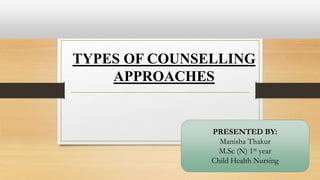 TYPES OF COUNSELLING
APPROACHES
PRESENTED BY:
Manisha Thakur
M.Sc (N) 1st year
Child Health Nursing
 