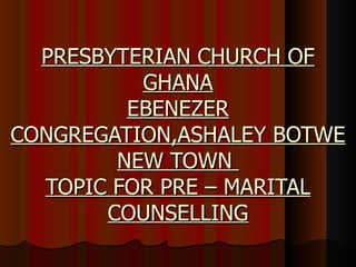 PRESBYTERIAN CHURCH OF
          GHANA
         EBENEZER
CONGREGATION,ASHALEY BOTWE
        NEW TOWN
  TOPIC FOR PRE – MARITAL
       COUNSELLING
 