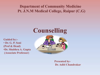 Department of Community Medicine
Pt. J.N.M Medical College, Raipur (C.G)
Counselling
Guided by:-
• Dr. G. P. Soni
(Prof & Head)
•Dr. Shubhra A. Gupta
(Associate Professor)
Presented by-
Dr. Aditi Chandrakar
 