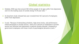 Global statistics
 Globally, WHO says that around 350 million people of all ages suffer from depression
and it is the lea...