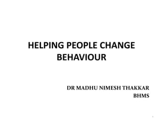 HELPING PEOPLE CHANGE
BEHAVIOUR
DR MADHU NIMESH THAKKAR
BHMS
1
 