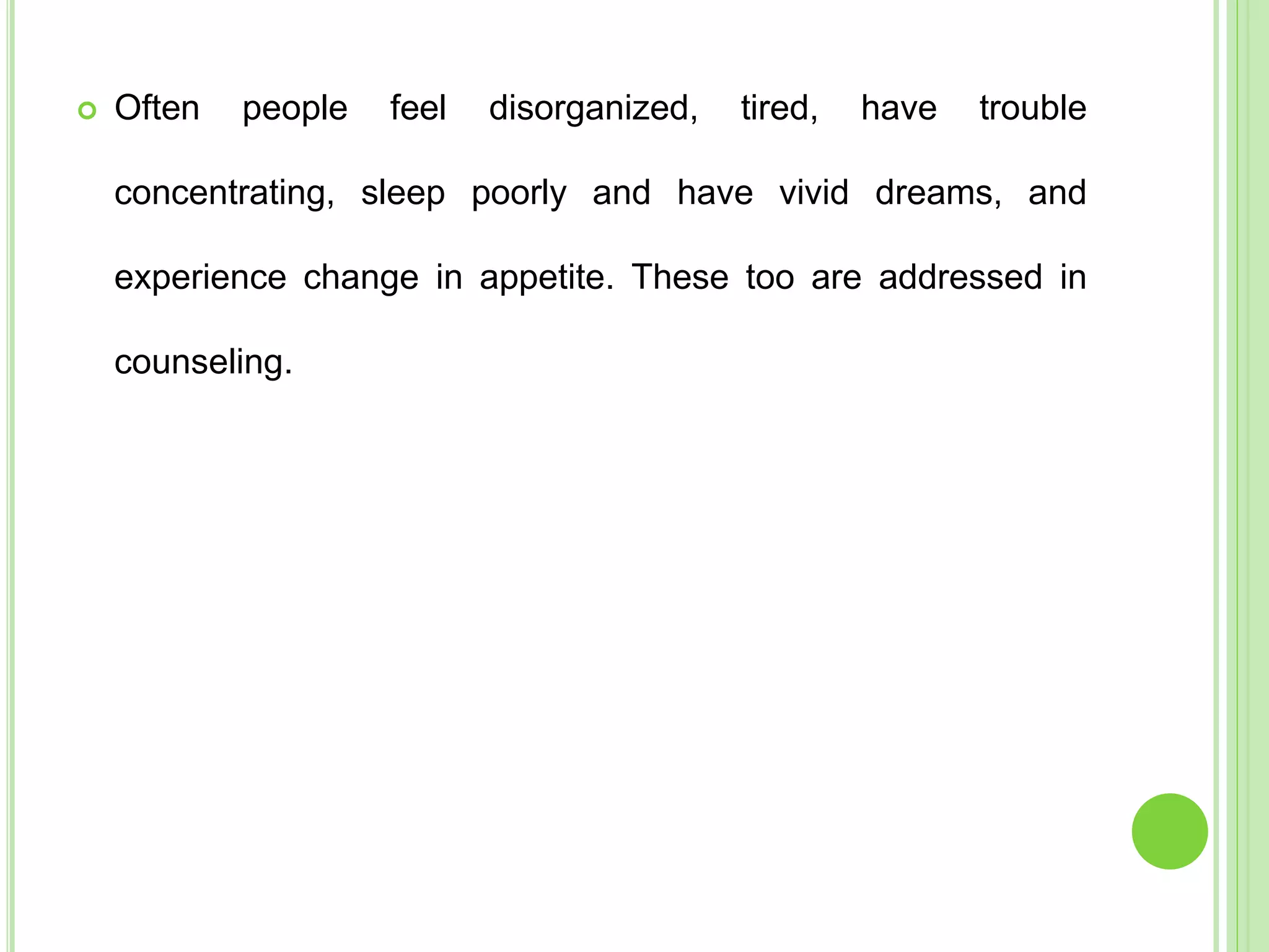 Often people feel disorganized, tired, have trouble
concentrating, sleep poorly and have vivid dreams, and
experience change in appetite. These too are addressed in
counseling.
 