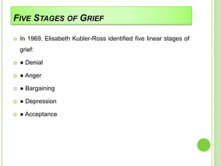 FIVE STAGES OF GRIEF
 In 1969, Elisabeth Kubler-Ross identified five linear stages of
grief:
 ● Denial
 ● Anger
 ● Bargaining
 ● Depression
 ● Acceptance
 