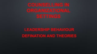 COUNSELLING IN
ORGANIZATIONAL
SETTINGS
LEADERSHIP BEHAVIOUR
DEFINATION AND THEORIES
 