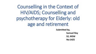 Counselling in the Context of
HIV/AIDS; Counselling and
psychotherapy for Elderly: old
age and retirement
Submitted by,
Samuel Roy
S2, MSW
No:1425
 