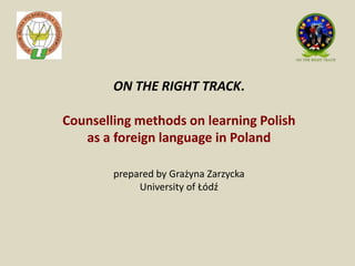ON THE RIGHT TRACK.

Counselling methods on learning Polish
   as a foreign language in Poland

        prepared by Grażyna Zarzycka
             University of Łódź
 