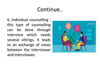 Continue..
6. Individual counselling :
this type of counselling
can be done through
interview which needs
several sittings. It leads
to an exchange of views
between the interviewer
and interviewee.
 