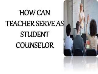 HOW CAN
TEACHER SERVE AS
STUDENT
COUNSELOR
 