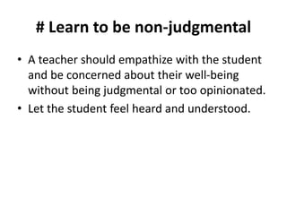 # Learn to be non-judgmental
• A teacher should empathize with the student
and be concerned about their well-being
without being judgmental or too opinionated.
• Let the student feel heard and understood.
 