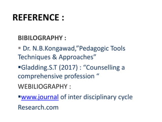 REFERENCE :
BIBILOGRAPHY :
 Dr. N.B.Kongawad,”Pedagogic Tools
Techniques & Approaches”
Gladding.S.T (2017) : “Counselling a
comprehensive profession “
WEBILIOGRAPHY :
www.journal of inter disciplinary cycle
Research.com
 