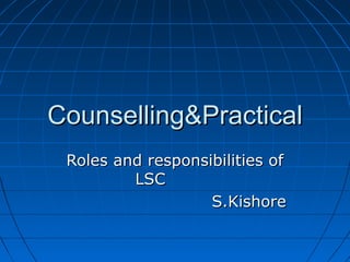 Counselling&PracticalCounselling&Practical
Roles and responsibilities ofRoles and responsibilities of
LSCLSC
S.KishoreS.Kishore
 