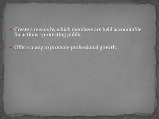  Create a means by which members are held accountable
for actions –protecting public
 Offer s a way to promote professional growth.
 
