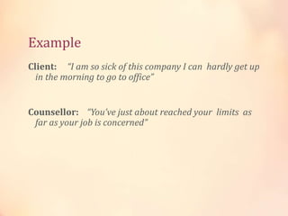 Example
Client: “I am so sick of this company I can hardly get up
in the morning to go to office”
Counsellor: “You’ve just about reached your limits as
far as your job is concerned”
 