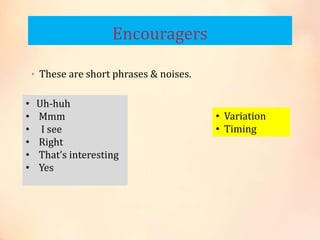 Encouragers
• These are short phrases & noises.
• Uh-huh
• Mmm
• I see
• Right
• That’s interesting
• Yes
• Variation
• Timing
 