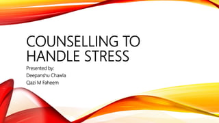 COUNSELLING TO
HANDLE STRESS
Presented by:
Deepanshu Chawla
Qazi M Faheem
 