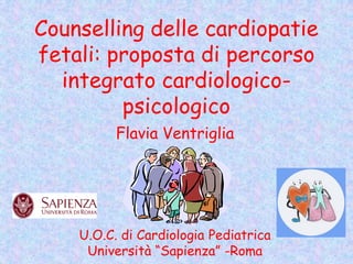 Counselling delle cardiopatie
fetali: proposta di percorso
integrato cardiologico-
psicologico
Flavia Ventriglia
U.O.C. di Cardiologia Pediatrica
Università “Sapienza” -Roma
 