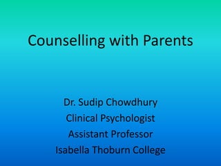 Counselling with Parents
Dr. Sudip Chowdhury
Clinical Psychologist
Assistant Professor
Isabella Thoburn College
 