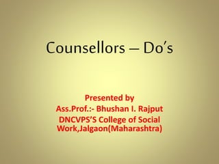 Counsellors – Do’s
Presented by
Ass.Prof.:- Bhushan I. Rajput
DNCVPS’S College of Social
Work,Jalgaon(Maharashtra)
 