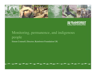 Monitoring, permanence, and indigenous
people
Simon Counsell, Director, Rainforest Foundation UK
 